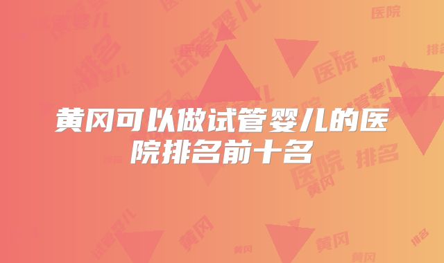 黄冈可以做试管婴儿的医院排名前十名