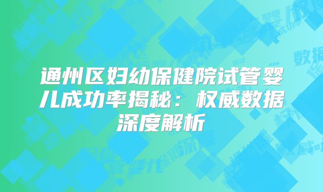 通州区妇幼保健院试管婴儿成功率揭秘：权威数据深度解析