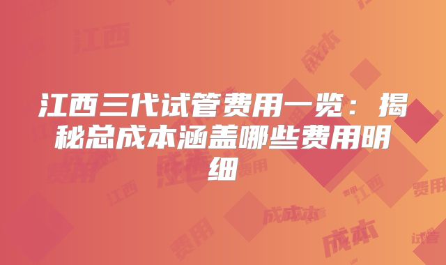 江西三代试管费用一览:揭秘总成本涵盖哪些费用明细