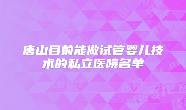 唐山目前能做试管婴儿技术的私立医院名单