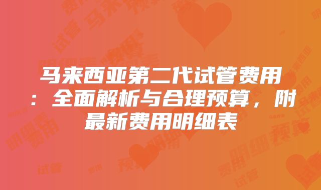 马来西亚第二代试管费用:全面解析与合理预算,附最新费用明细表