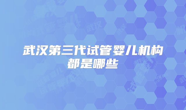 武汉第三代试管婴儿机构都是哪些