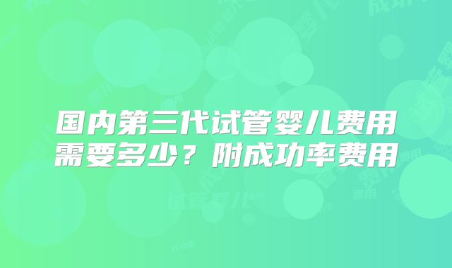 国内第三代试管婴儿费用需要多少?附成功率费用