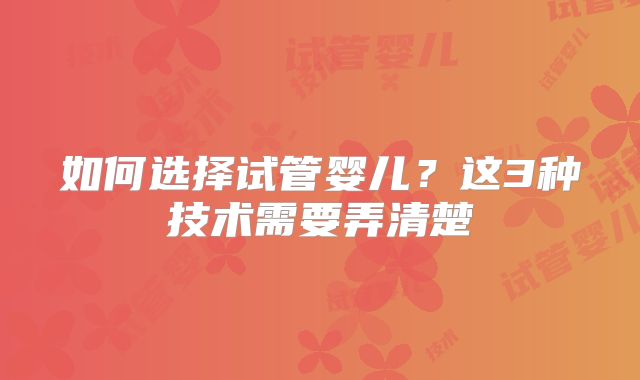 如何选择试管婴儿？这3种技术需要弄清楚