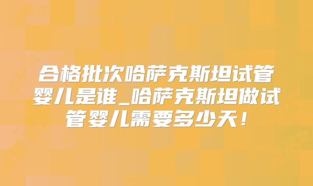合格批次哈萨克斯坦试管婴儿是谁_哈萨克斯坦做试管婴儿需要多少天！