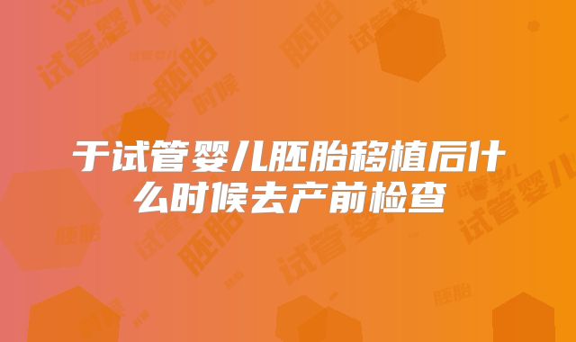 于试管婴儿胚胎移植后什么时候去产前检查