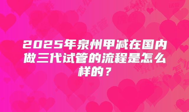 2025年泉州甲减在国内做三代试管的流程是怎么样的？