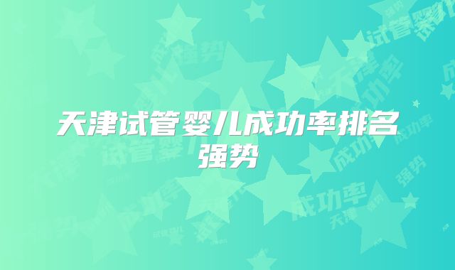 天津试管婴儿成功率排名强势