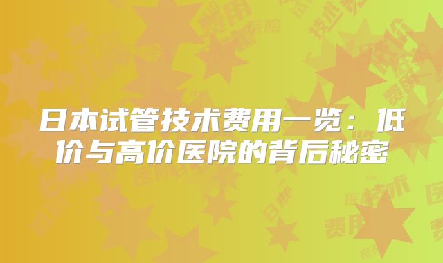 日本试管技术费用一览:低价与高价医院的背后秘密