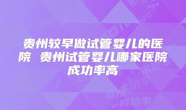 贵州较早做试管婴儿的医院 贵州试管婴儿哪家医院成功率高