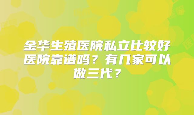 金华生殖医院私立比较好医院靠谱吗?有几家可以做三代?
