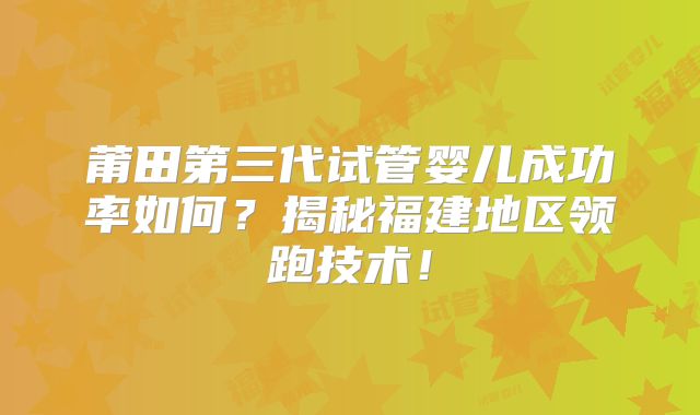莆田第三代试管婴儿成功率如何？揭秘福建地区领跑技术！