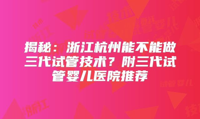 揭秘:浙江杭州能不能做三代试管技术?附三代试管婴儿医院推荐