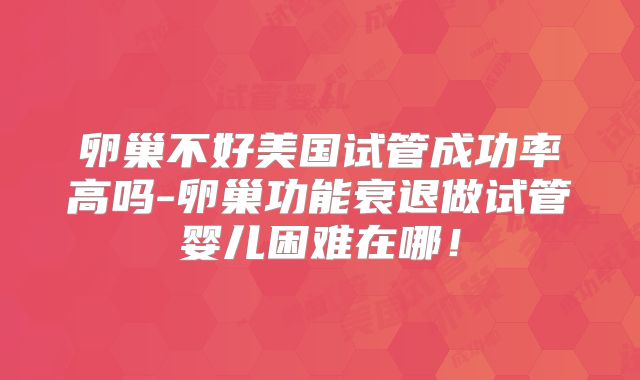 卵巢不好美国试管成功率高吗-卵巢功能衰退做试管婴儿困难在哪！
