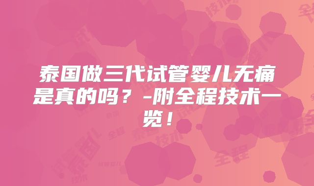 泰国做三代试管婴儿无痛是真的吗?-附全程技术一览!