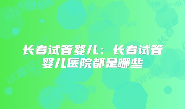 长春试管婴儿:长春试管婴儿医院都是哪些