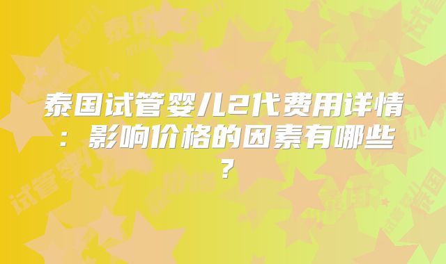 泰国试管婴儿2代费用详情:影响价格的因素有哪些?