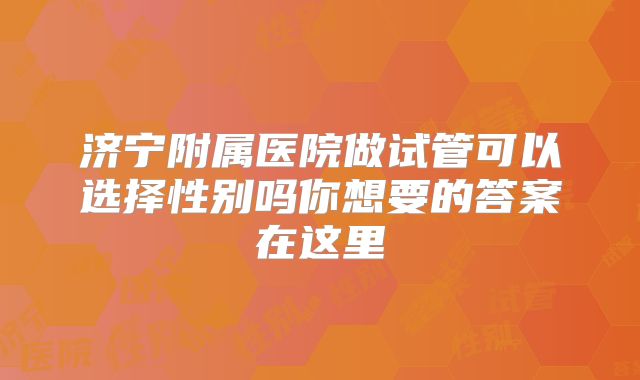 济宁附属医院做试管可以选择性别吗你想要的答案在这里