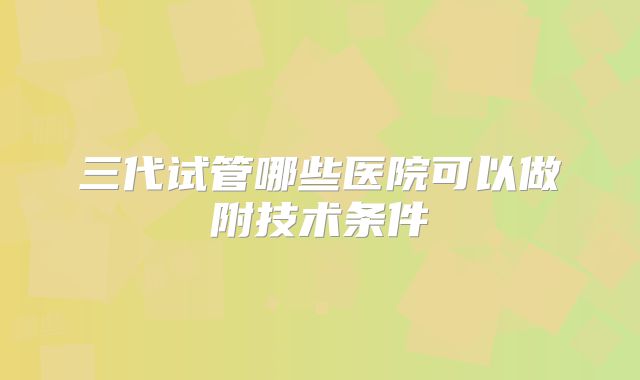 三代试管哪些医院可以做附技术条件