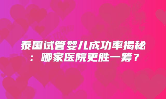 泰国试管婴儿成功率揭秘:哪家医院更胜一筹?