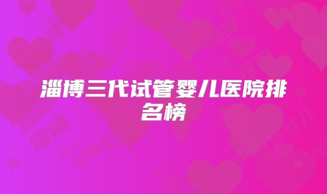 淄博三代试管婴儿医院排名榜