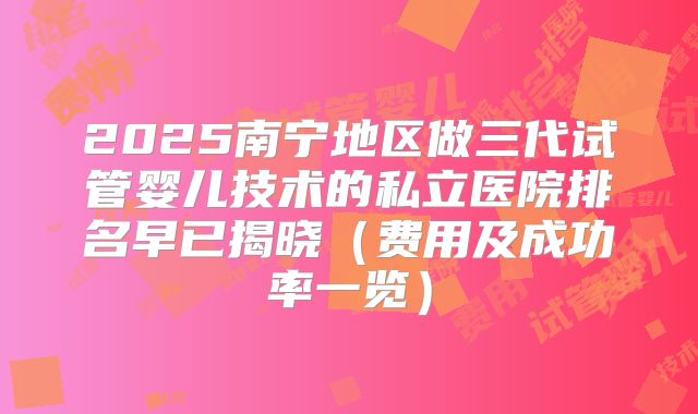 2025南宁地区做三代试管婴儿技术的私立医院排名早已揭晓(费用及成功率一览)