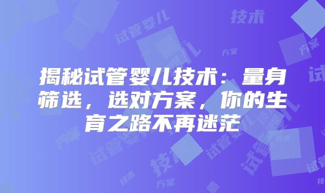 揭秘试管婴儿技术：量身筛选，选对方案，你的生育之路不再迷茫