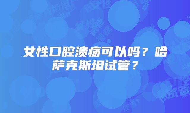 女性口腔溃疡可以吗?哈萨克斯坦试管?