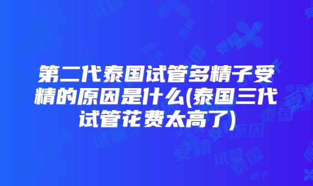 第二代泰国试管多精子受精的原因是什么(泰国三代试管花费太高了)