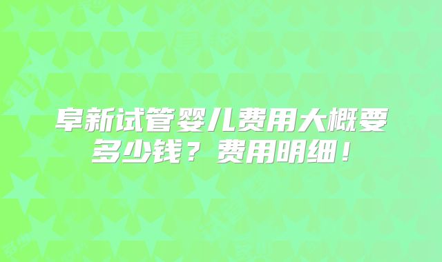 阜新试管婴儿费用大概要多少钱?费用明细!