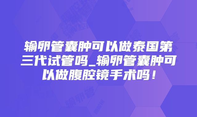 输卵管囊肿可以做泰国第三代试管吗_输卵管囊肿可以做腹腔镜手术吗！