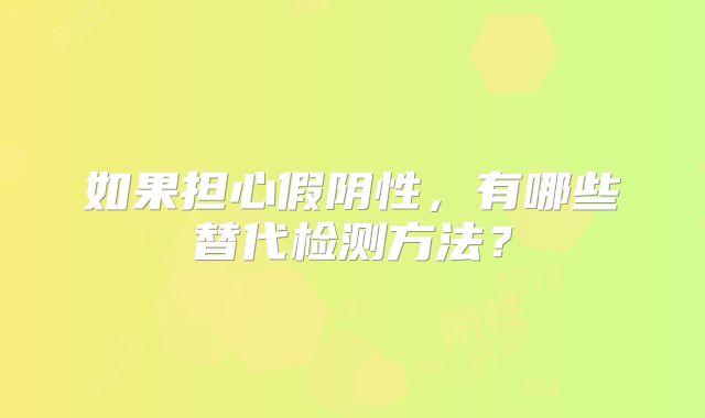 如果担心假阴性，有哪些替代检测方法？