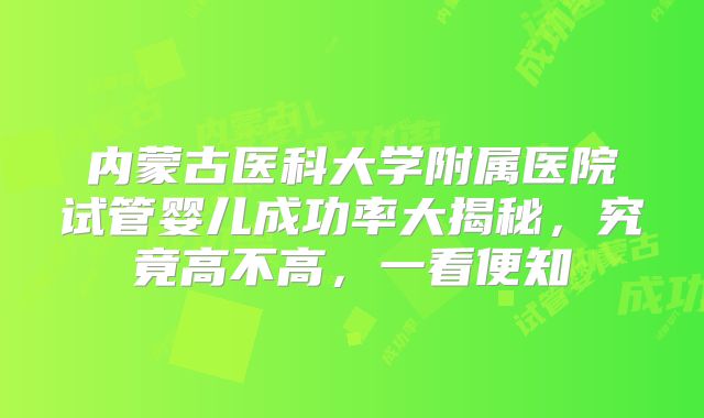 内蒙古医科大学附属医院试管婴儿成功率大揭秘,究竟高不高,一看便知