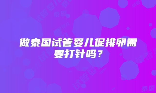 做泰国试管婴儿促排卵需要打针吗？