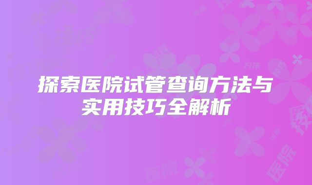 探索医院试管查询方法与实用技巧全解析