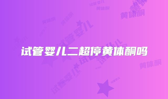试管婴儿二超停黄体酮吗