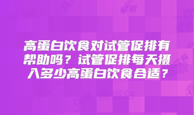 高蛋白饮食对试管促排有帮助吗?试管促排每天摄入多少高蛋白饮食合适?