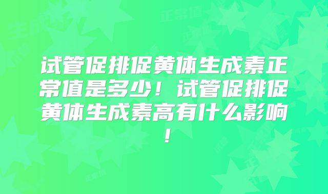 试管促排促黄体生成素正常值是多少！试管促排促黄体生成素高有什么影响！