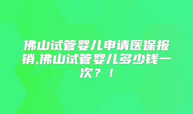 佛山试管婴儿申请医保报销,佛山试管婴儿多少钱一次?!