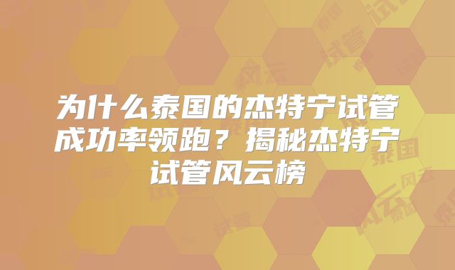 为什么泰国的杰特宁试管成功率领跑？揭秘杰特宁试管风云榜