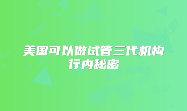 美国可以做试管三代机构行内秘密
