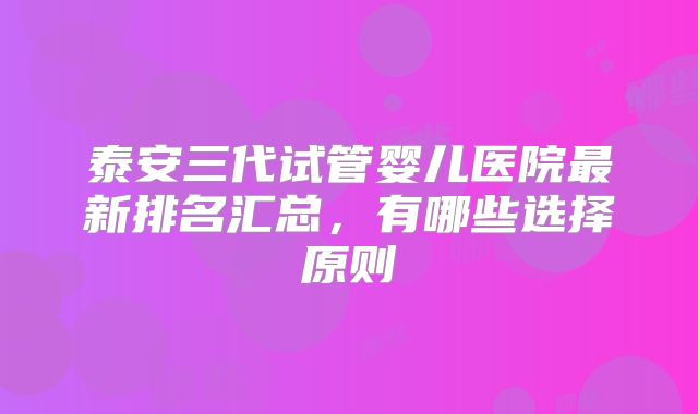 泰安三代试管婴儿医院最新排名汇总,有哪些选择原则