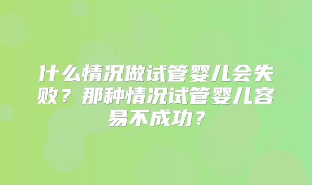 什么情况做试管婴儿会失败?那种情况试管婴儿容易不成功?