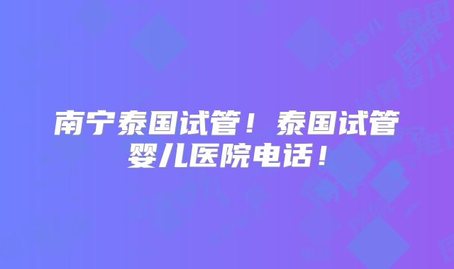 南宁泰国试管!泰国试管婴儿医院电话!