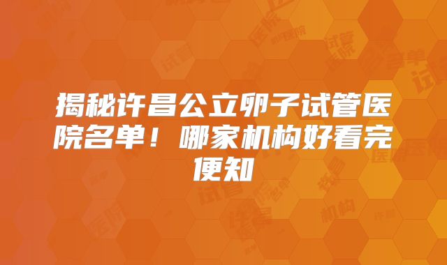 揭秘许昌公立卵子试管医院名单!哪家机构好看完便知