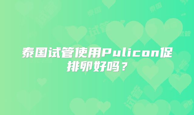 泰国试管使用Pulicon促排卵好吗？