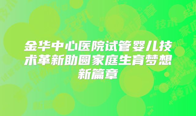 金华中心医院试管婴儿技术革新助圆家庭生育梦想新篇章