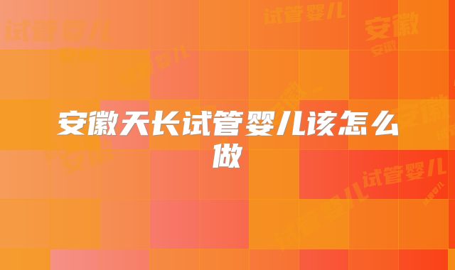 安徽天长试管婴儿该怎么做