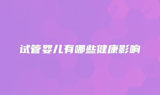 试管婴儿有哪些健康影响