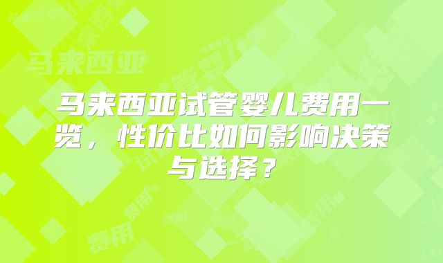 马来西亚试管婴儿费用一览,性价比如何影响决策与选择?
